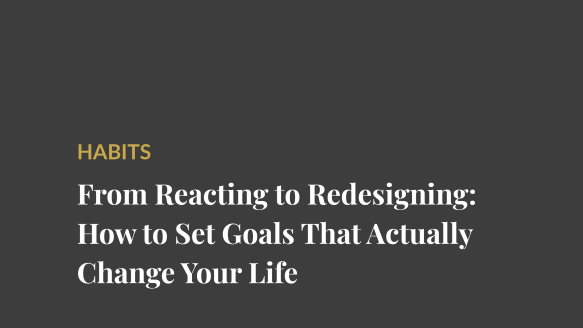 From Reacting to Redesigning: How to Set Goals That Actually Change Your Life