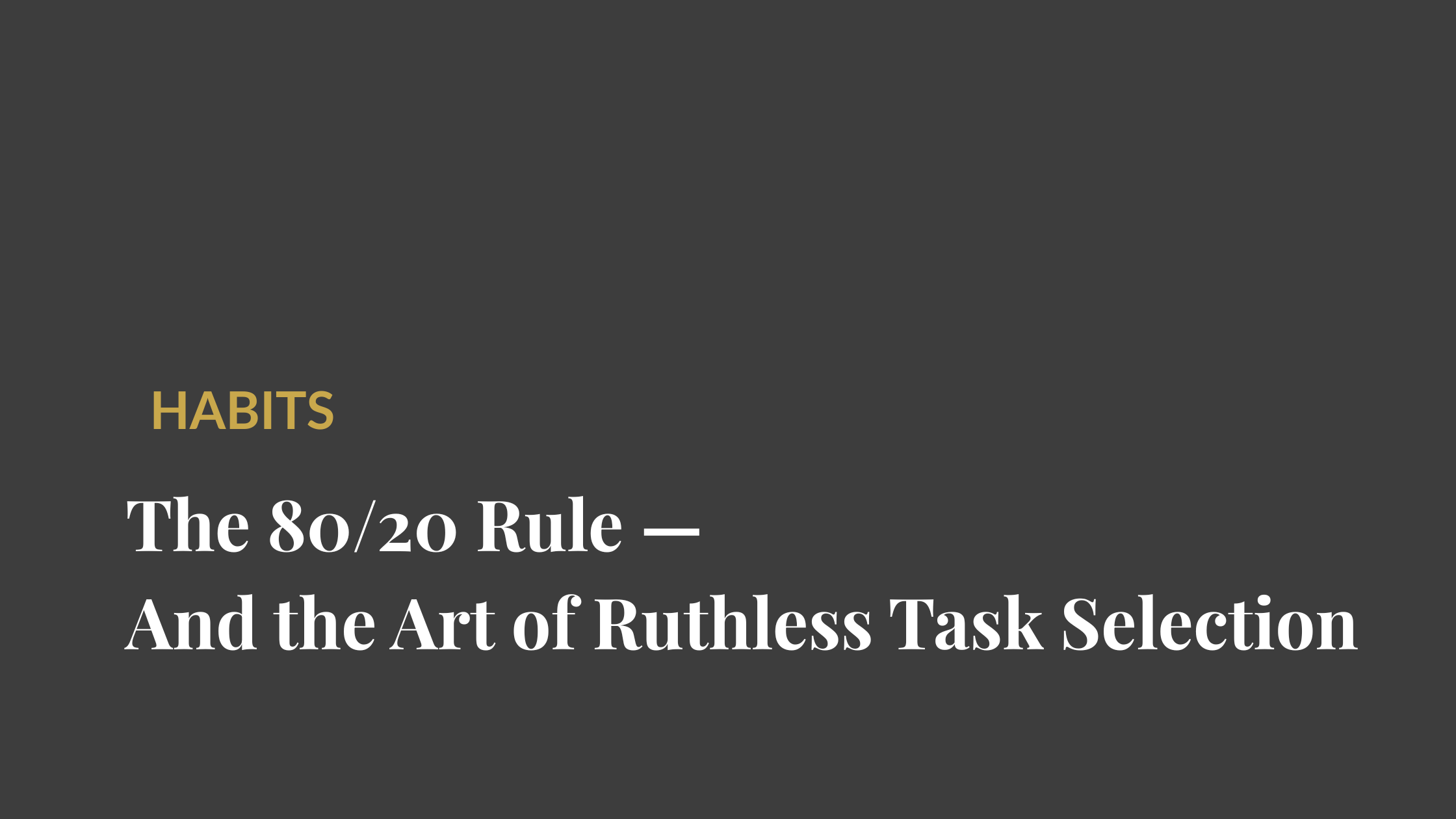 Decorative image with a solid dark grey background and the text: HABITS The 80/20 Rule - And the Art of Ruthless Task Selection